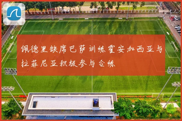 佩德里缺席巴萨训练霍安加西亚与拉菲尼亚积极参与合练