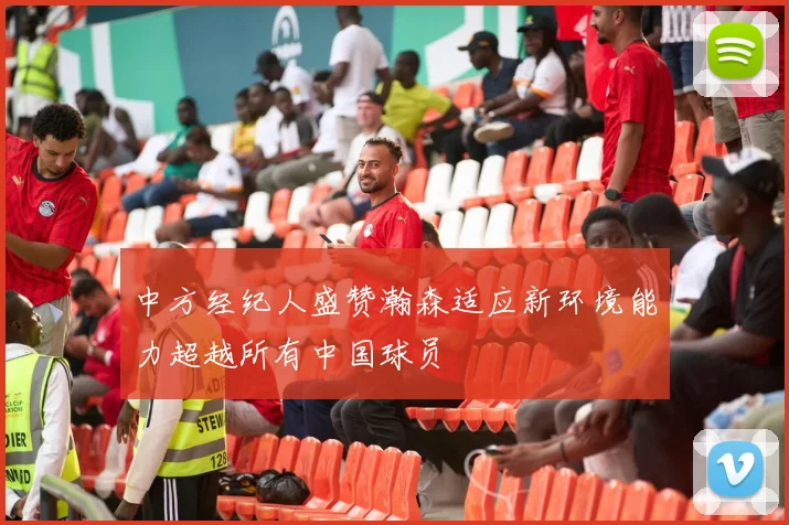 中方经纪人盛赞瀚森适应新环境能力超越所有中国球员