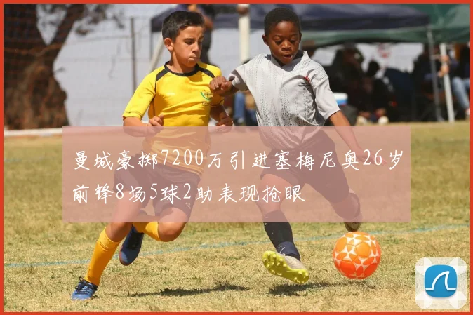 曼城豪掷7200万引进塞梅尼奥26岁前锋8场5球2助表现抢眼