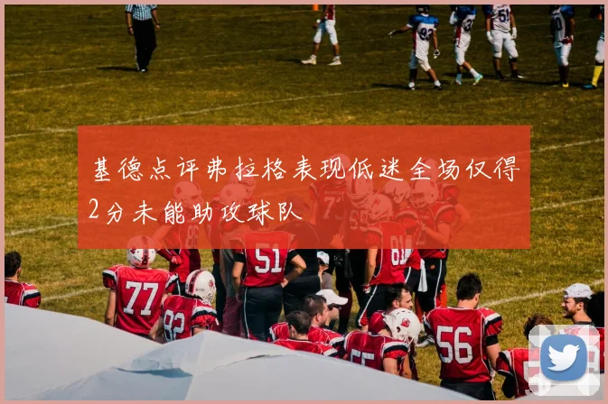 基德点评弗拉格表现低迷全场仅得2分未能助攻球队