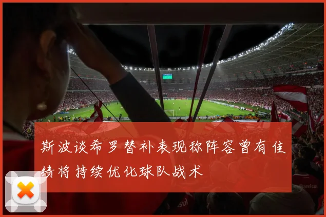 斯波谈希罗替补表现称阵容曾有佳绩将持续优化球队战术