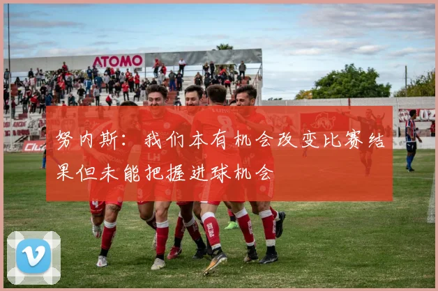 努内斯：我们本有机会改变比赛结果但未能把握进球机会