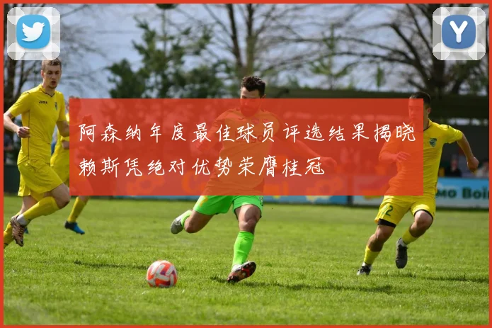 阿森纳年度最佳球员评选结果揭晓赖斯凭绝对优势荣膺桂冠