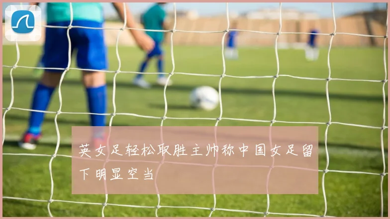 英女足轻松取胜主帅称中国女足留下明显空当