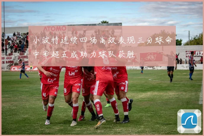 小波特连续四场高效表现三分球命中率超五成助力球队获胜