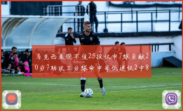 马克西表现不佳25投仅中7球贡献20分7助攻三分球命中率低迷仅2中8