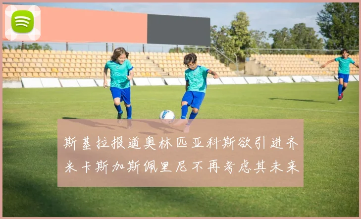 斯基拉报道奥林匹亚科斯欲引进齐米卡斯加斯佩里尼不再考虑其未来