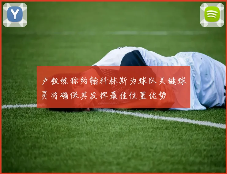 卢教练称约翰科林斯为球队关键球员将确保其发挥最佳位置优势