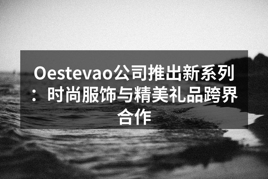 Oestevao公司推出新系列：时尚服饰